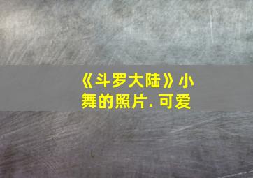 《斗罗大陆》小舞的照片. 可爱